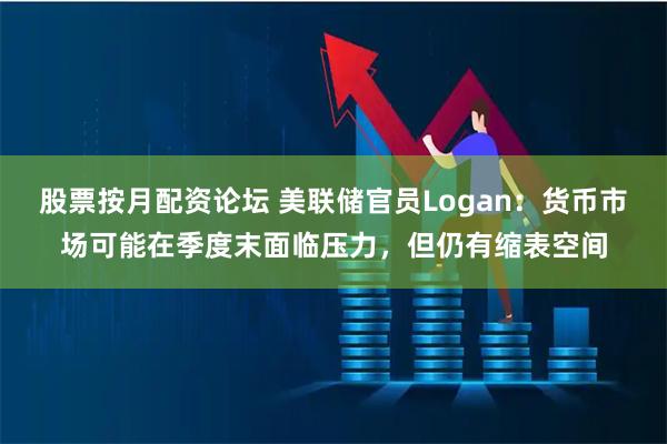 股票按月配资论坛 美联储官员Logan：货币市场可能在季度末面临压力，但仍有缩表空间