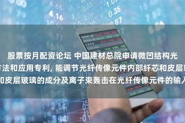 股票按月配资论坛 中国建材总院申请微凹结构光纤传像元件及其制备方法和应用专利, 能调节光纤传像元件内部纤芯和皮层玻璃的成分及离子束轰击在光纤传像元件的输入端面刻蚀出凹槽结构