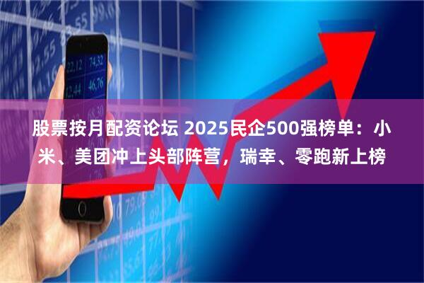 股票按月配资论坛 2025民企500强榜单：小米、美团冲上头部阵营，瑞幸、零跑新上榜