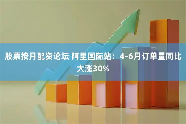 股票按月配资论坛 阿里国际站：4-6月订单量同比大涨30%
