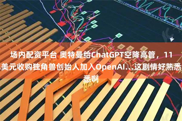 场内配资平台 奥特曼给ChatGPT空降高管，11亿美元收购独角兽创始人加入OpenAI…这剧情好熟悉啊