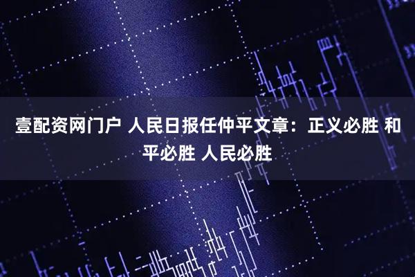 壹配资网门户 人民日报任仲平文章：正义必胜 和平必胜 人民必胜