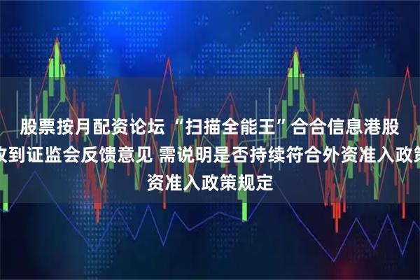 股票按月配资论坛 “扫描全能王”合合信息港股上市收到证监会反馈意见 需说明是否持续符合外资准入政策规定