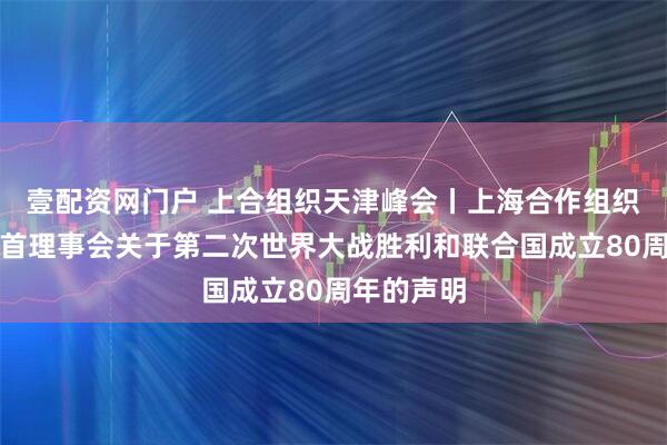 壹配资网门户 上合组织天津峰会丨上海合作组织成员国元首理事会关于第二次世界大战胜利和联合国成立80周年的声明