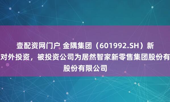 壹配资网门户 金隅集团（601992.SH）新增一起对外投资，被投资公司为居然智家新零售集团股份有限公司