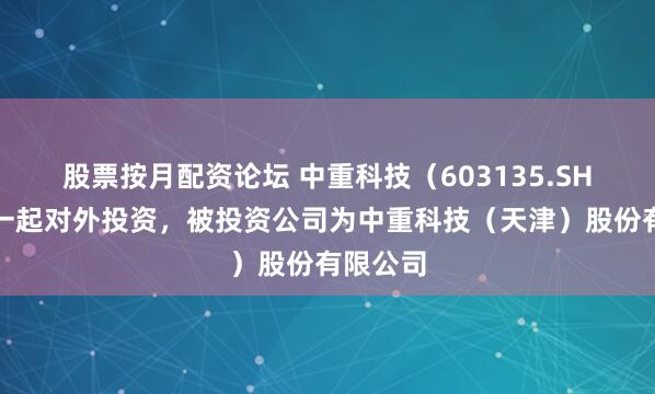 股票按月配资论坛 中重科技（603135.SH）新增一起对外投资，被投资公司为中重科技（天津）股份有限公司