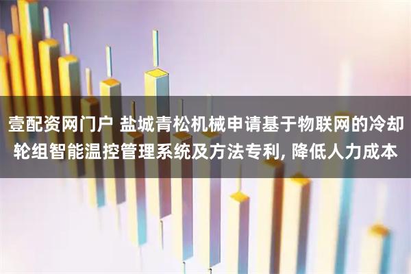 壹配资网门户 盐城青松机械申请基于物联网的冷却轮组智能温控管理系统及方法专利, 降低人力成本