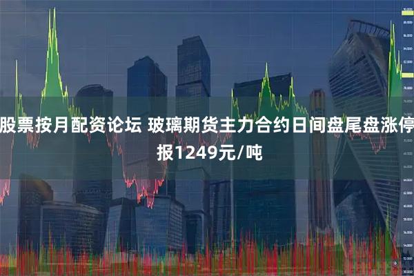 股票按月配资论坛 玻璃期货主力合约日间盘尾盘涨停 报1249元/吨