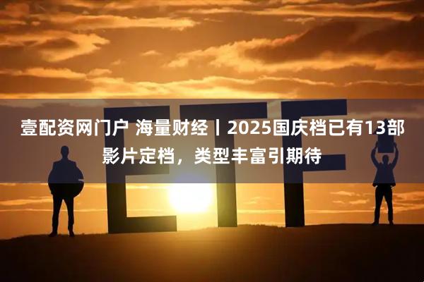 壹配资网门户 海量财经丨2025国庆档已有13部影片定档，类型丰富引期待