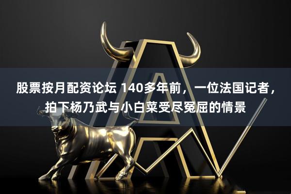 股票按月配资论坛 140多年前，一位法国记者，拍下杨乃武与小白菜受尽冤屈的情景