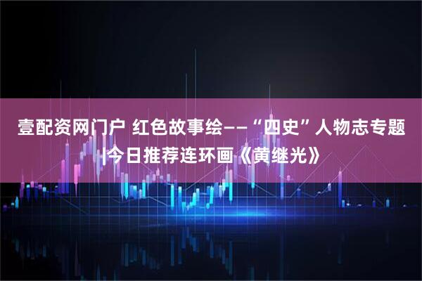壹配资网门户 红色故事绘——“四史”人物志专题|今日推荐连环画《黄继光》