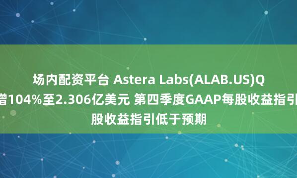 场内配资平台 Astera Labs(ALAB.US)Q3营收大增104%至2.306亿美元 第四季度GAAP每股收益指引低于预期