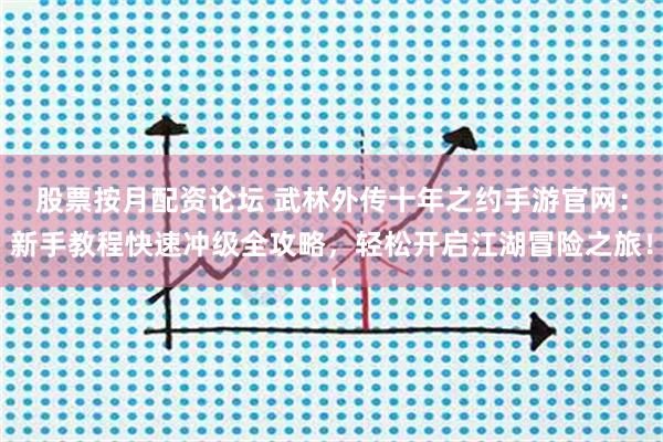 股票按月配资论坛 武林外传十年之约手游官网：新手教程快速冲级全攻略，轻松开启江湖冒险之旅！