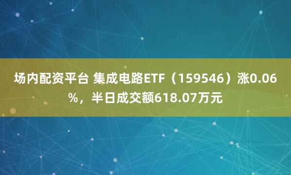 场内配资平台 集成电路ETF（159546）涨0.06%，半日成交额618.07万元