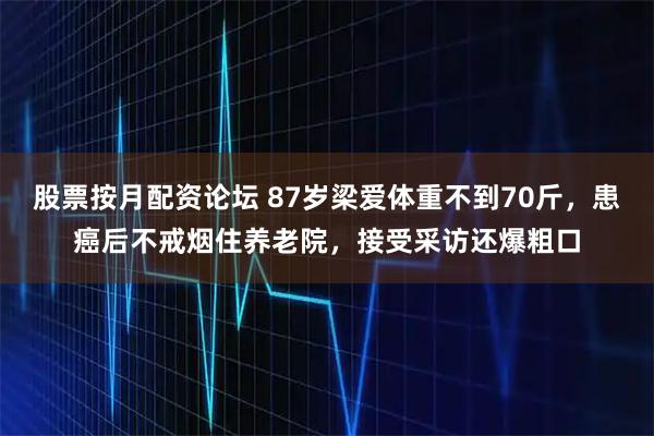 股票按月配资论坛 87岁梁爱体重不到70斤，患癌后不戒烟住养老院，接受采访还爆粗口