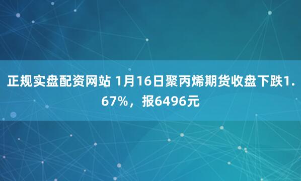 正规实盘配资网站 1月16日聚丙烯期货收盘下跌1.67%，报6496元