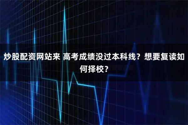 炒股配资网站来 高考成绩没过本科线？想要复读如何择校？