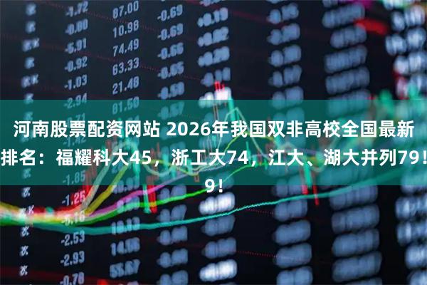 河南股票配资网站 2026年我国双非高校全国最新排名：福耀科大45，浙工大74，江大、湖大并列79！