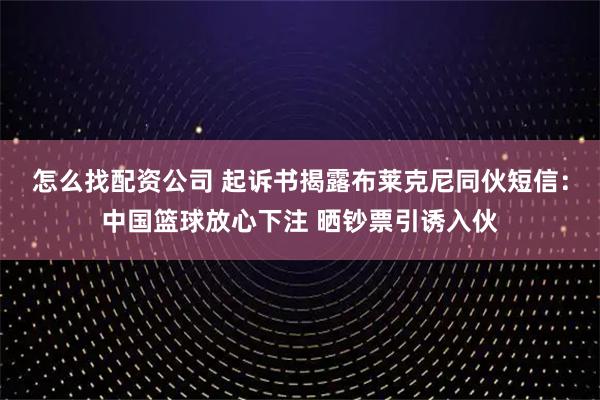 怎么找配资公司 起诉书揭露布莱克尼同伙短信：中国篮球放心下注 晒钞票引诱入伙