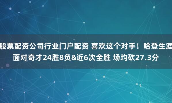 股票配资公司行业门户配资 喜欢这个对手！哈登生涯面对奇才24胜8负&近6次全胜 场均砍27.3分