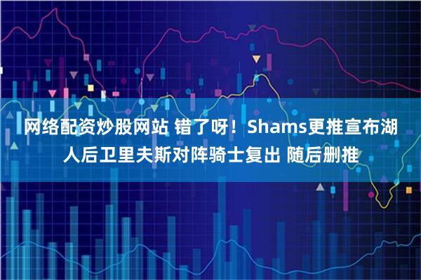 网络配资炒股网站 错了呀！Shams更推宣布湖人后卫里夫斯对阵骑士复出 随后删推