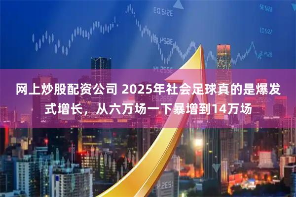 网上炒股配资公司 2025年社会足球真的是爆发式增长，从六万场一下暴增到14万场