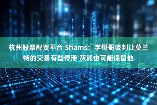 杭州股票配资平台 Shams：字母哥谈判让莫兰特的交易有些停滞 灰熊也可能保留他