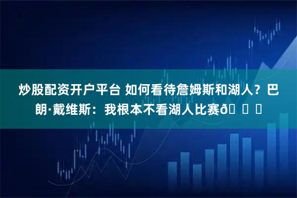 炒股配资开户平台 如何看待詹姆斯和湖人？巴朗·戴维斯：我根本不看湖人比赛😅