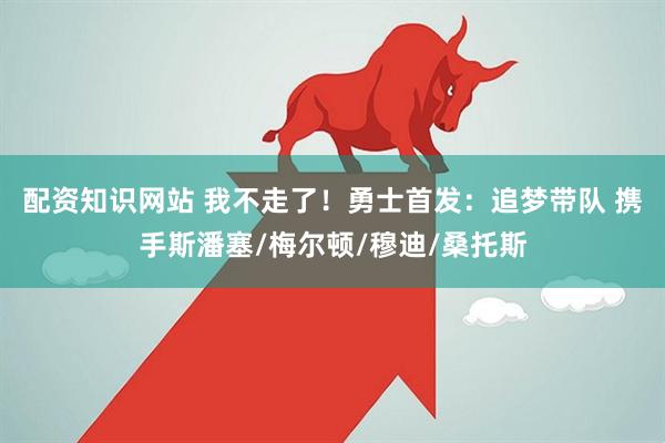 配资知识网站 我不走了！勇士首发：追梦带队 携手斯潘塞/梅尔顿/穆迪/桑托斯