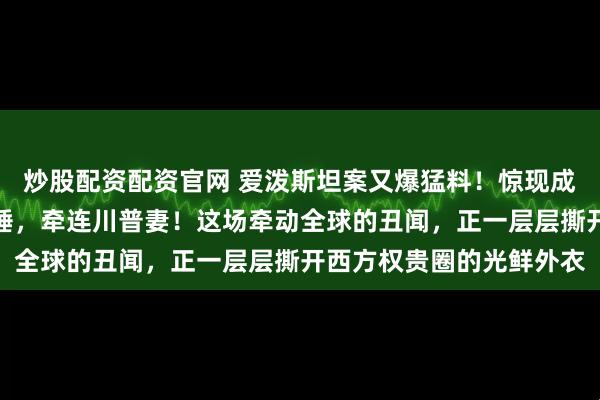 炒股配资配资官网 爱泼斯坦案又爆猛料！惊现成龙电影导演，女演员放锤，牵连川普妻！这场牵动全球的丑闻，正一层层撕开西方权贵圈的光鲜外衣