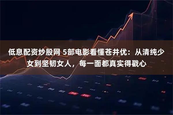 低息配资炒股网 5部电影看懂苍井优：从清纯少女到坚韧女人，每一面都真实得戳心