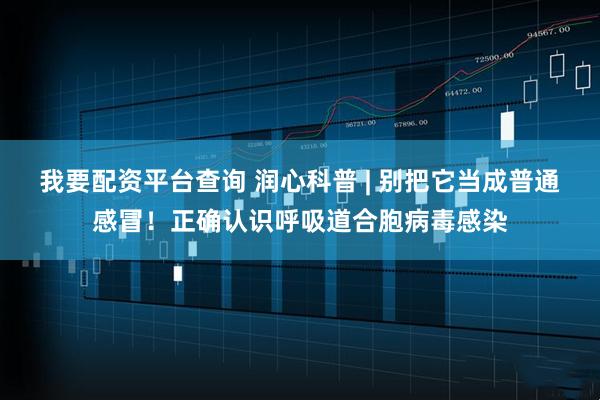 我要配资平台查询 润心科普 | 别把它当成普通感冒！正确认识呼吸道合胞病毒感染