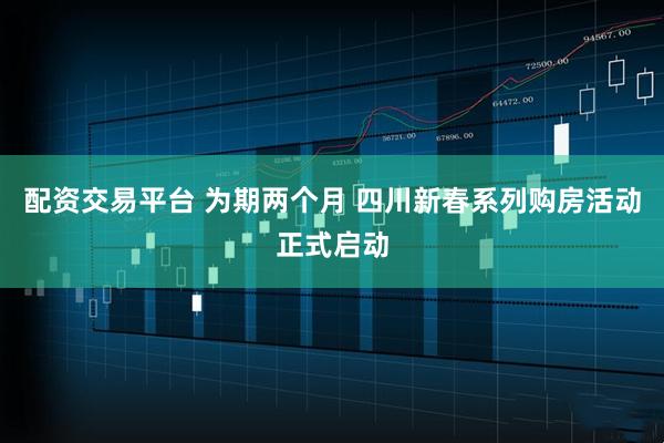 配资交易平台 为期两个月 四川新春系列购房活动正式启动