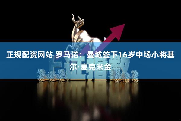 正规配资网站 罗马诺：曼城签下16岁中场小将基尔·麦克米金