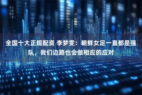 全国十大正规配资 李梦雯：朝鲜女足一直都是强队，我们边路也会做相应的应对