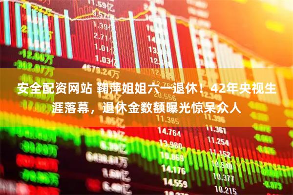 安全配资网站 鞠萍姐姐六一退休！42年央视生涯落幕，退休金数额曝光惊呆众人