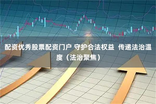 配资优秀股票配资门户 守护合法权益  传递法治温度（法治聚焦）