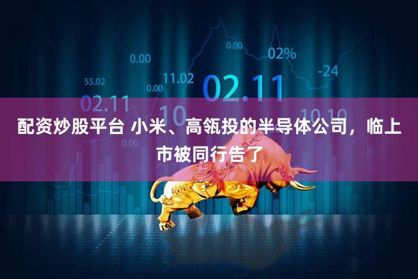 配资炒股平台 小米、高瓴投的半导体公司，临上市被同行告了
