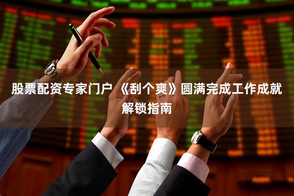 股票配资专家门户 《刮个爽》圆满完成工作成就解锁指南