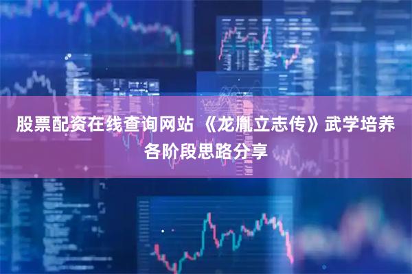 股票配资在线查询网站 《龙胤立志传》武学培养各阶段思路分享