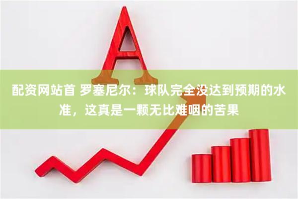 配资网站首 罗塞尼尔：球队完全没达到预期的水准，这真是一颗无比难咽的苦果