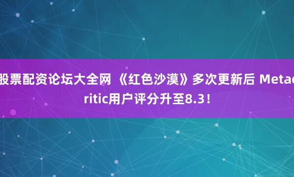 股票配资论坛大全网 《红色沙漠》多次更新后 Metacritic用户评分升至8.3！