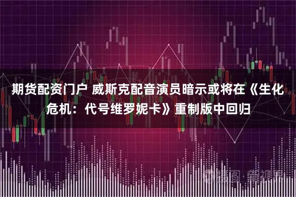 期货配资门户 威斯克配音演员暗示或将在《生化危机：代号维罗妮卡》重制版中回归