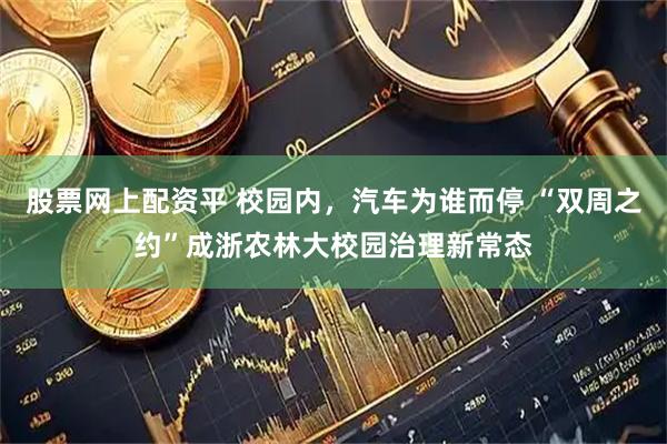 股票网上配资平 校园内，汽车为谁而停 “双周之约”成浙农林大校园治理新常态