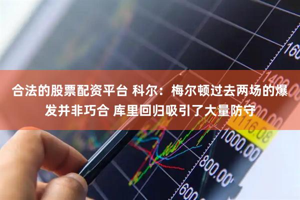 合法的股票配资平台 科尔：梅尔顿过去两场的爆发并非巧合 库里回归吸引了大量防守