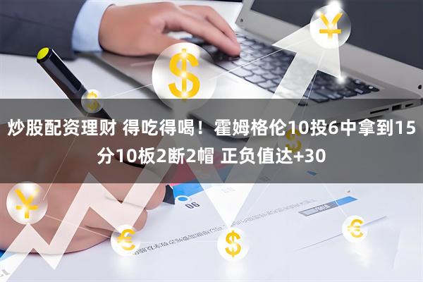 炒股配资理财 得吃得喝！霍姆格伦10投6中拿到15分10板2断2帽 正负值达+30