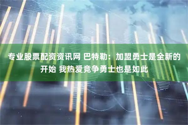 专业股票配资资讯网 巴特勒：加盟勇士是全新的开始 我热爱竞争勇士也是如此