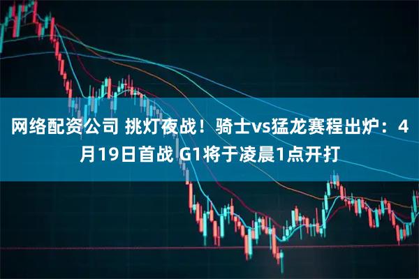 网络配资公司 挑灯夜战！骑士vs猛龙赛程出炉：4月19日首战 G1将于凌晨1点开打
