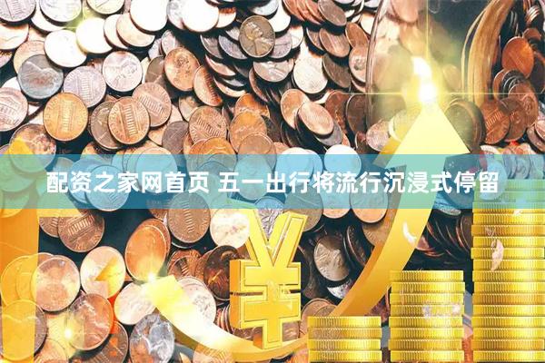 配资之家网首页 五一出行将流行沉浸式停留
