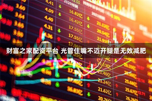 财富之家配资平台 光管住嘴不迈开腿是无效减肥